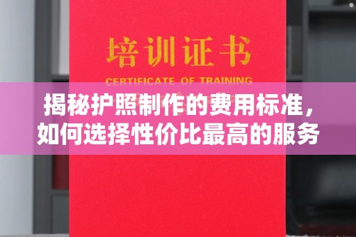 托克逊揭秘护照制作的费用标准，如何选择性价比最高的服务？